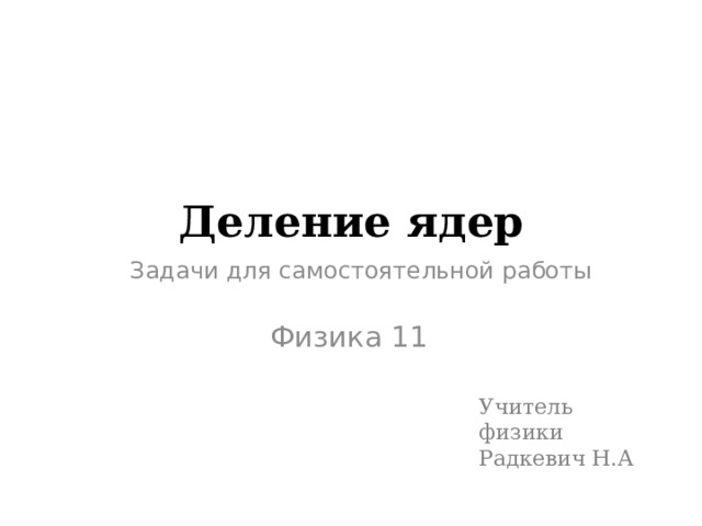 Деление ядер Задачи для самостоятельной работы Физика 11 Учитель физики Радкевич Н.А 