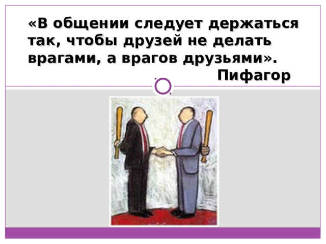 «В общении следует держаться так, чтобы друзей не делать врагами, а врагов друзьями».  Пифагор  