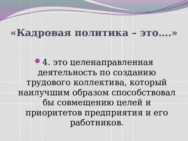 «Кадровая политика – это….» 4. это целенаправленная деятельность по созданию трудового коллектива, который наилучшим образом способствовал бы совмещению целей и приоритетов предприятия и его работников. 