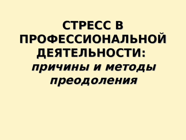 СТРЕСС В ПРОФЕССИОНАЛЬНОЙ  ДЕЯТЕЛЬНОСТИ:  причины и методы преодоления   