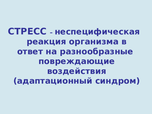  СТРЕСС – неспецифическая реакция организма в ответ на разнообразные повреждающие воздействия (адаптационный синдром) 