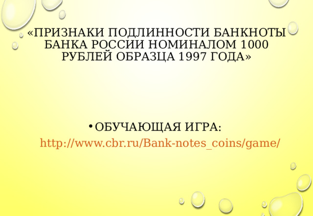 «ПРИЗНАКИ ПОДЛИННОСТИ БАНКНОТЫ БАНКА РОССИИ НОМИНАЛОМ 1000 РУБЛЕЙ ОБРАЗЦА 1997 ГОДА» ОБУЧАЮЩАЯ ИГРА: http://www.cbr.ru/Bank-notes_coins/game/  
