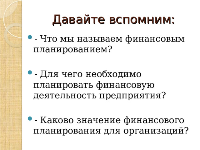 Давайте вспомним: - Что мы называем финансовым планированием?  - Для чего необходимо планировать финансовую деятельность предприятия?  - Каково значение финансового планирования для организаций?  