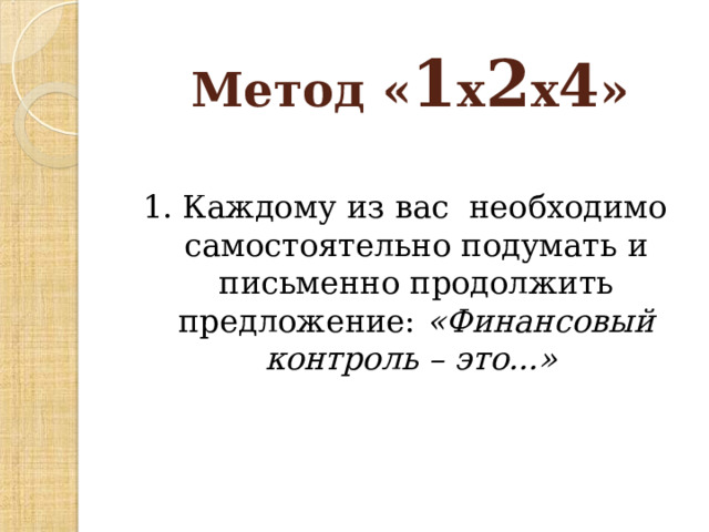   Метод « 1 х 2 х 4 » 1. Каждому из вас необходимо самостоятельно подумать и письменно продолжить предложение: «Финансовый контроль – это...»  