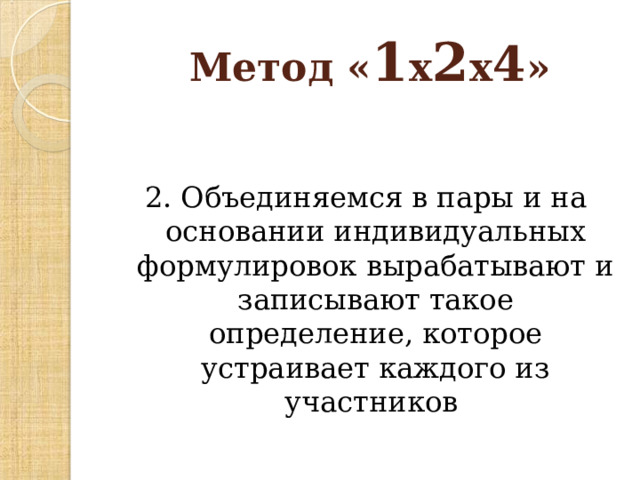  Метод « 1 х 2 х 4 » 2. Объединяемся в пары и на основании индивидуальных формулировок вырабатывают и записывают такое определение, которое устраивает каждого из участников 