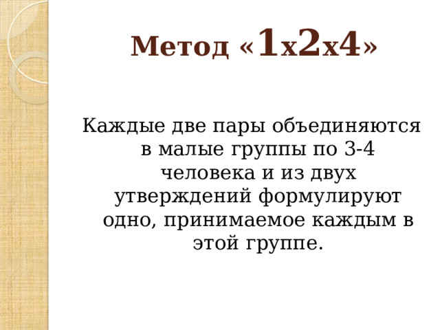  Метод « 1 х 2 х 4 » Каждые две пары объединяются в малые группы по 3-4 человека и из двух утверждений формулируют одно, принимаемое каждым в этой группе. 