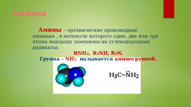 Амины  Амины – органические производные аммиака , в молекуле которого один, два или три атома водорода замещены на углеводородные радикалы: RNH 2 ,  R 2 NH, R 3 N. Группа  – NH 2  называется аминогруппой. Представитель: метиламин 