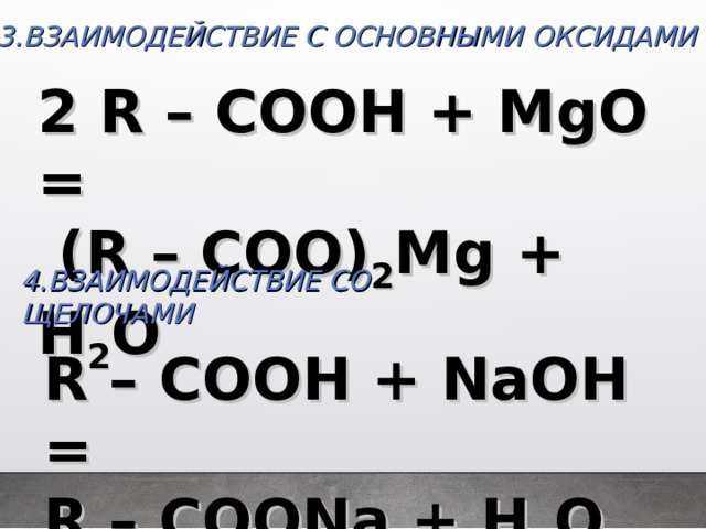 3.ВЗАИМОДЕЙСТВИЕ С ОСНОВНЫМИ ОКСИДАМИ 2 R – COOH + MgO =  (R – COO) 2 Mg + H 2 O  4 .ВЗАИМОДЕЙСТВИЕ СО ЩЕЛОЧАМИ  R – COOH + NaOH = R – COONa + H 2 O  