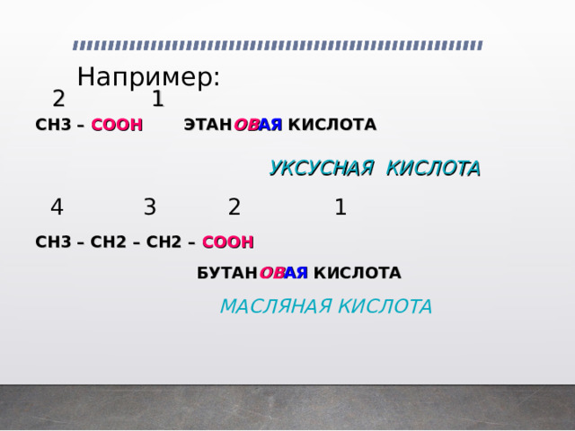 Например:  2  1 СН3 – СООН  ЭТАН ОВ АЯ  КИСЛОТА   4  3  2  1 СН3 – СН2 – СН2 – СООН  БУТАН ОВ АЯ  КИСЛОТА  МАСЛЯНАЯ КИСЛОТА    УКСУСНАЯ КИСЛОТА 