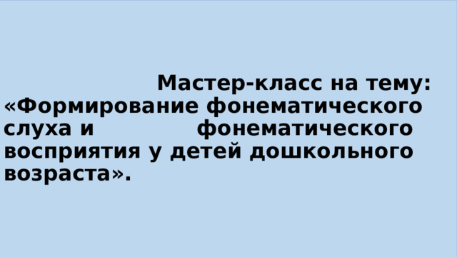  Мастер-класс на тему:  «Формирование фонематического слуха и фонематического восприятия у детей дошкольного возраста». 