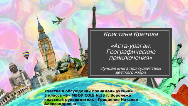 Кристина Кретова   «Аста-ураган. Географические приключения»   Лучшая книга под судейством детского жюри Участие в обсуждении принимали ученики 3 класса «Б» МБОУ СОШ №33 г. Воронежа классный руководитель - Грицаенко Наталия Александровна 