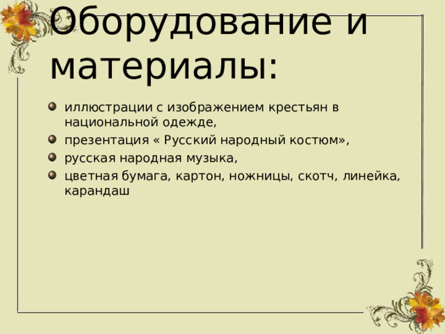 Оборудование и материалы: иллюстрации с изображением крестьян в национальной одежде, презентация « Русский народный костюм», русская народная музыка, цветная бумага, картон, ножницы, скотч, линейка, карандаш  
