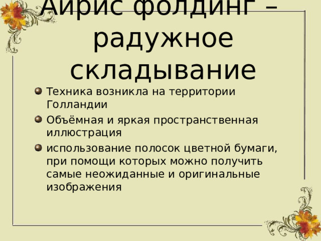 Айрис фолдинг –  радужное складывание Техника возникла на территории Голландии Объёмная и яркая пространственная иллюстрация использование полосок цветной бумаги, при помощи которых можно получить самые неожиданные и оригинальные изображения  