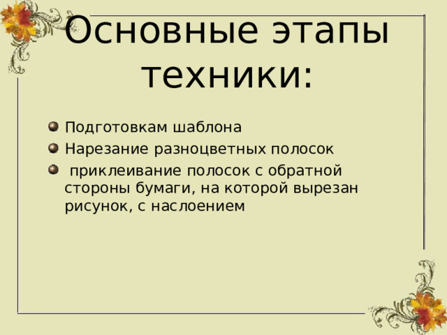 Основные этапы техники: Подготовкам шаблона Нарезание разноцветных полосок  приклеивание полосок с обратной стороны бумаги, на которой вырезан рисунок, с наслоением  