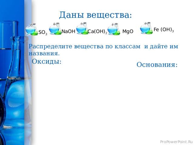 Даны вещества: Fe (OH) 3  NaOH Ca(OH) 2 MgO SO 3 Распределите  вещества по классам и дайте им названия. Оксиды: Основания:  