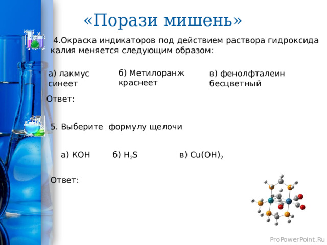 «Порази мишень»  4.Окраска индикаторов под действием раствора гидроксида калия меняется следующим образом: б) Метилоранж краснеет а) лакмус синеет в) фенолфталеин бесцветный Ответ: 5. Выберите формулу щелочи а) КОН в) Сu(ОН) 2 б) H 2 S Ответ: 