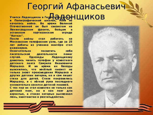 Георгий Афанасьевич Ладонщиков Учился Ладонщиков в Гидротехнической и Полиграфической школах, пока не началась война. Во время Великой Отечественной он был связистом на Ленинградском фронте, бойцом в эстонском партизанском отряде 