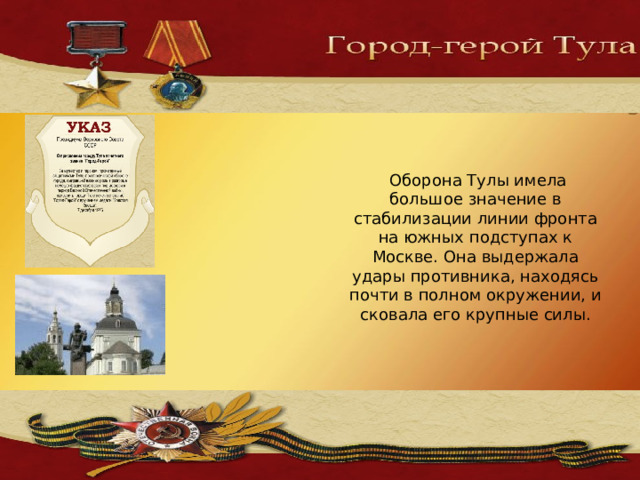  Оборона Тулы имела большое значение в стабилизации линии фронта на южных подступах к Москве. Она выдержала удары противника, находясь почти в полном окружении, и сковала его крупные силы.   