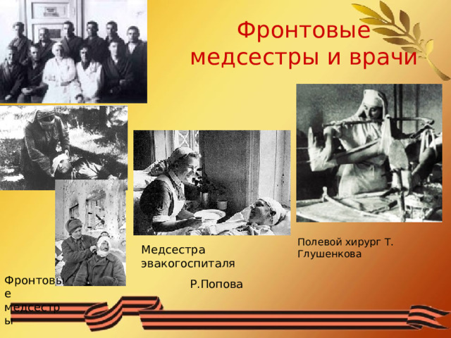 Фронтовые медсестры и врачи Полевой хирург Т. Глушенкова Медсестра эвакогоспиталя Р.Попова Фронтовые медсестры 