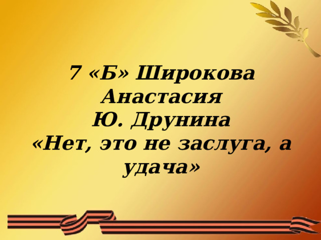  7 «Б» Широкова Анастасия  Ю. Друнина  «Нет, это не заслуга, а удача»   