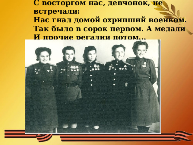 С восторгом нас, девчонок, не встречали:  Нас гнал домой охрипший военком.  Так было в сорок первом. А медали  И прочие регалии потом...         