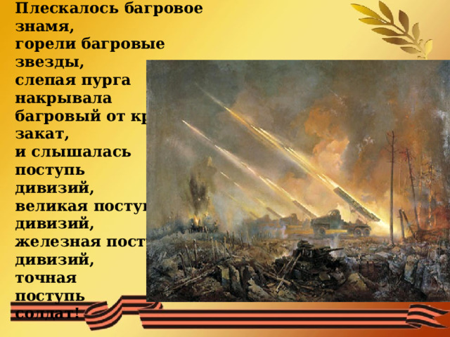 Плескалось багровое знамя,  горели багровые звезды,  слепая пурга  накрывала  багровый от крови  закат,  и слышалась  поступь  дивизий,  великая поступь  дивизий,  железная поступь  дивизий,  точная  поступь  солдат!   