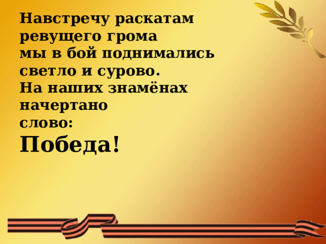 Навстречу раскатам  ревущего грома  мы в бой поднимались  светло и сурово.  На наших знамёнах  начертано  слово:  Победа! 