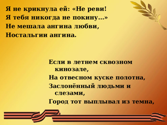 Я не крикнула ей: «Не реви! Я тебя никогда не покину…» Не мешала ангина любви, Ностальгии ангина.    Если в летнем сквозном кинозале, На отвесном куске полотна, Заслонённый людьми и слезами, Город тот выплывал из темна,  