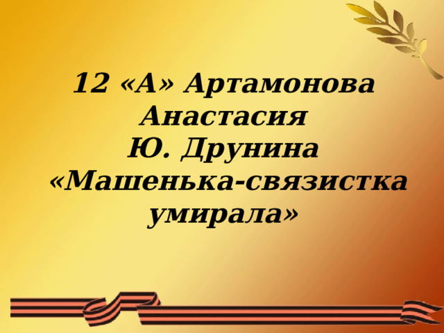 12 «А» Артамонова Анастасия  Ю. Друнина  «Машенька-связистка умирала»   