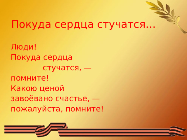   Покуда сердца стучатся…   Люди! Покуда сердца  стучатся, — помните! Какою ценой завоёвано счастье, — пожалуйста, помните!   