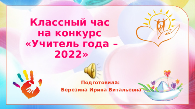 Классный час  на конкурс  «Учитель года – 2022»   Подготовила: Березина Ирина Витальевна 