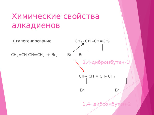 Химические свойства алкадиенов  1.галогенирование СН 2 - СН –СН=СН 2 СН 2 =СН-СН=СН 2 + Br 2    Br   Br  3 ,4 -дибромбутен-1  CH 2 - CH = CH- CH 2  Br Br  1,4- дибромбутен-2 