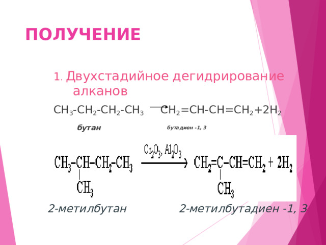 ПОЛУЧЕНИЕ 1 . Двухстадийное дегидрирование алканов СН 3 -СН 2 -СН 2 -СН 3 СН 2 =СН-СН=СН 2 +2Н 2  бутан бутадиен -1, 3       2-метилбутан 2-метилбутадиен -1, 3  