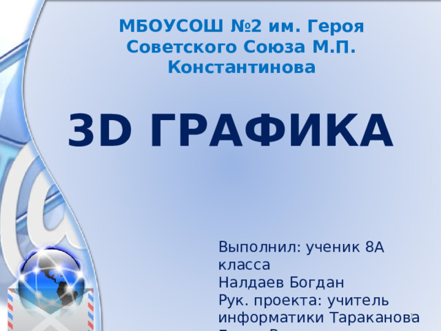 МБОУСОШ №2 им. Героя Советского Союза М.П. Константинова 3D ГРАФИКА Выполнил: ученик 8А класса Налдаев Богдан Рук. проекта: учитель информатики Тараканова Елена Вячеславовна.  