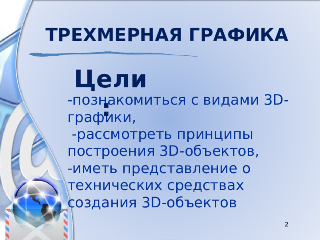 Трехмерная графика Цели:  -познакомиться с видами 3D-графики,  -рассмотреть принципы построения 3D-объектов, -иметь представление о технических средствах создания 3D-объектов 