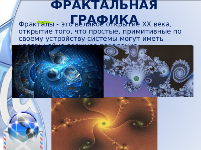 Фрактальная  графика Фракталы - это великое открытие XX века, открытие того, что простые, примитивные по своему устройству системы могут иметь чрезвычайно сложное поведение. 