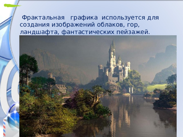   Фрактальная   графика используется для создания изображений облаков, гор, ландшафта, фантастических пейзажей. 