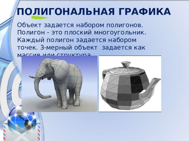Полигональная графика Объект  задается  набором  полигонов . Полигон - это  плоский  многоугольник . Каждый  полигон  задается  набором  точек . 3- мерный  объект  задается  как  массив  или  структура . 