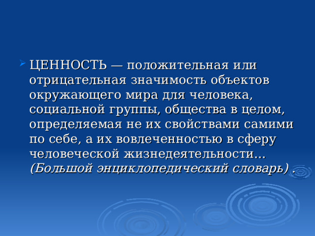 ЦЕННОСТЬ — положительная или отрицательная значимость объектов окружающего мира для человека, социальной группы, общества в целом, определяемая не их свойствами самими по себе, а их вовлеченностью в сферу человеческой жизнедеятельности... (Большой энциклопедический словарь) .    