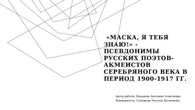  «Маска, я тебя знаю!» - псевдонимы русских поэтов-акмеистов Серебряного века в период 1900-1917 гг. Автор работы: Макарова Ангелина Алексеевна Руководитель: Степанова Наталья Васильевна   1 
