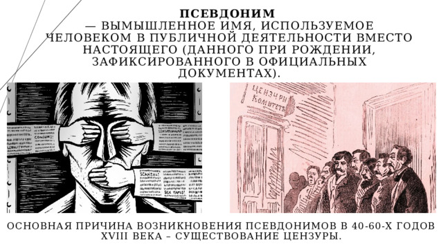 Псевдоним   — вымышленное имя, используемое человеком в публичной деятельности вместо настоящего (данного при рождении, зафиксированного в официальных документах). Основная причина возникновения псевдонимов в 40-60-х годов XVIII века – существование цензуры. 1 