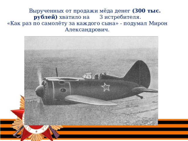  Вырученных от продажи мёда денег (300 тыс. рублей) хватило на 3 истребителя. «Как раз по самолёту за каждого сына» - подумал Мирон Александрович. 