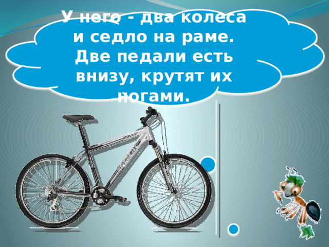 У него - два колеса и седло на раме. Две педали есть внизу, крутят их ногами.  