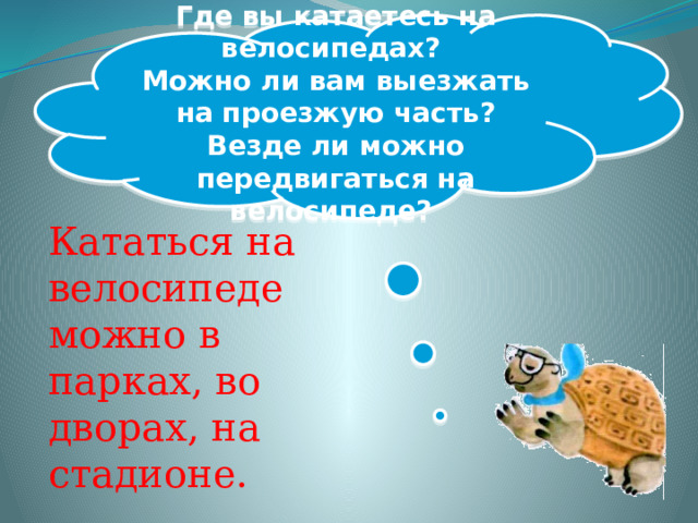 Где вы катаетесь на велосипедах? Можно ли вам выезжать на проезжую часть? Везде ли можно передвигаться на велосипеде? Кататься на велосипеде можно в парках, во дворах, на стадионе.  