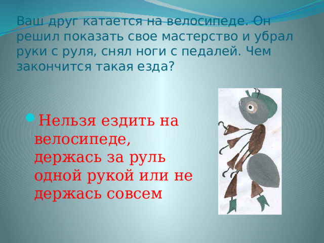 Ваш друг катается на велосипеде. Он решил показать свое мастерство и убрал руки с руля, снял ноги с педалей. Чем закончится такая езда? Нельзя ездить на велосипеде, держась за руль одной рукой или не держась совсем 