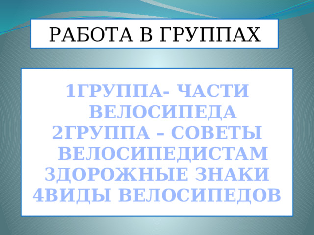РАБОТА В ГРУППАХ ГРУППА- ЧАСТИ ВЕЛОСИПЕДА ГРУППА – СОВЕТЫ ВЕЛОСИПЕДИСТАМ ДОРОЖНЫЕ ЗНАКИ ВИДЫ ВЕЛОСИПЕДОВ 