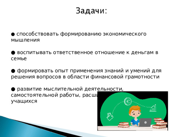 ● способствовать формированию экономического мышления ● воспитывать ответственное отношение к деньгам в семье ● формировать опыт применения знаний и умений для решения вопросов в области финансовой грамотности ● развитие мыслительной деятельности, самостоятельной работы, расширение кругозора учащихся 