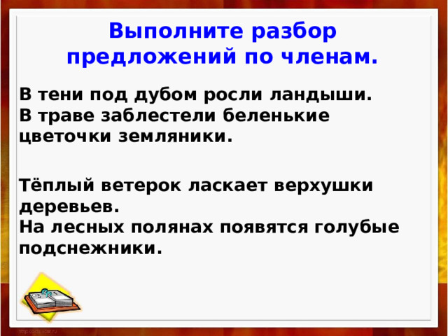 Выполните разбор предложений по членам. В тени под дубом росли ландыши. В траве заблестели беленькие цветочки земляники. Тёплый ветерок ласкает верхушки деревьев. На лесных полянах появятся голубые подснежники. 