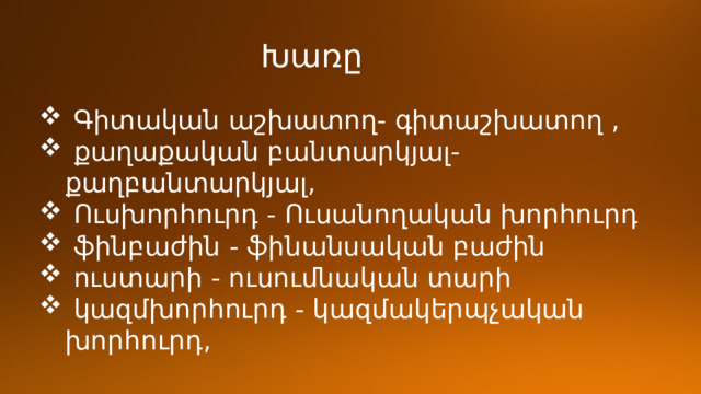 Խառը  Գիտական աշխատող- գիտաշխատող ,  քաղաքական բանտարկյալ- քաղբանտարկյալ,  Ուսխորհուրդ - Ուսանողական խորհուրդ  ֆինբաժին - ֆինանսական բաժին  ուստարի - ուսումնական տարի  կազմխորհուրդ - կազմակերպչական խորհուրդ, 