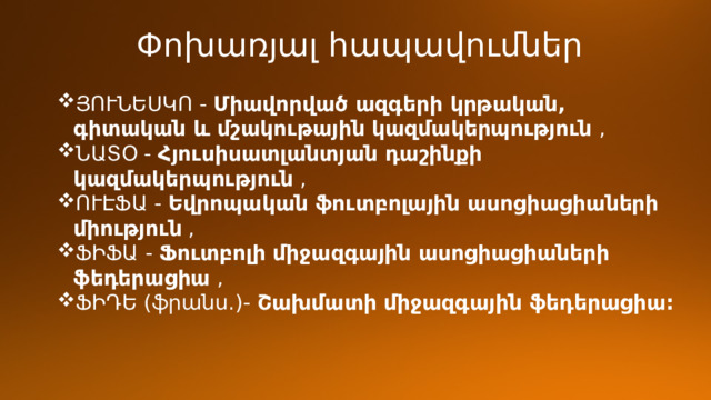 Փոխառյալ հապավումներ ՅՈՒՆԵՍԿՈ -  Միավորված ազգերի կրթական, գիտական և մշակութային կազմակերպություն  , ՆԱՏՕ -  Հյուսիսատլանտյան դաշինքի կազմակերպություն  ,  ՈՒԷՖԱ -  Եվրոպական ֆուտբոլային ասոցիացիաների միություն  ,   ՖԻՖԱ -  Ֆուտբոլի միջազգային ասոցիացիաների ֆեդերացիա  ,   ՖԻԴԵ (ֆրանս.)-  Շախմատի միջազգային ֆեդերացիա: 